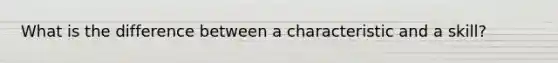 What is the difference between a characteristic and a skill?