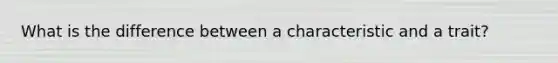 What is the difference between a characteristic and a trait?