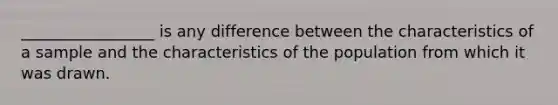 _________________ is any difference between the characteristics of a sample and the characteristics of the population from which it was drawn.