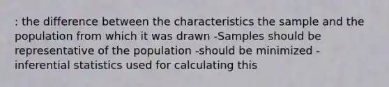 : the difference between the characteristics the sample and the population from which it was drawn -Samples should be representative of the population -should be minimized -inferential statistics used for calculating this