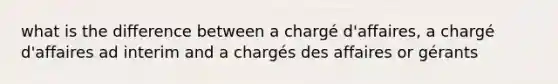 what is the difference between a chargé d'affaires, a chargé d'affaires ad interim and a chargés des affaires or gérants