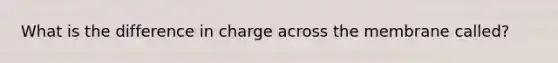 What is the difference in charge across the membrane called?