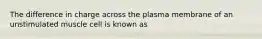 The difference in charge across the plasma membrane of an unstimulated muscle cell is known as