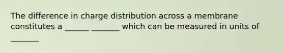 The difference in charge distribution across a membrane constitutes a ______ _______ which can be measured in units of _______