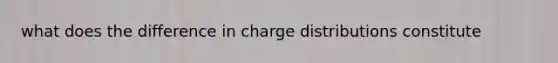 what does the difference in charge distributions constitute