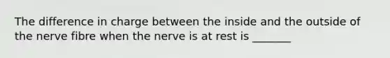 The difference in charge between the inside and the outside of the nerve fibre when the nerve is at rest is _______