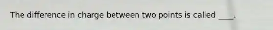 The difference in charge between two points is called ____.