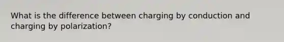 What is the difference between charging by conduction and charging by polarization?