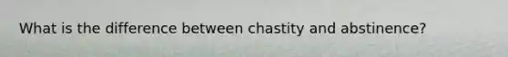 What is the difference between chastity and abstinence?