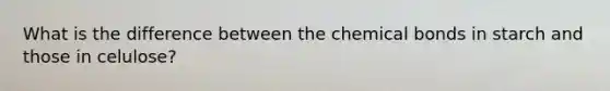 What is the difference between the chemical bonds in starch and those in celulose?