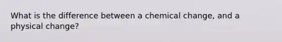 What is the difference between a chemical change, and a physical change?