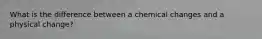 What is the difference between a chemical changes and a physical change?