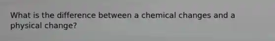 What is the difference between a chemical changes and a physical change?