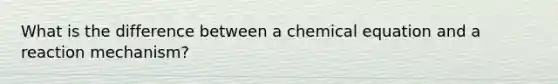 What is the difference between a chemical equation and a reaction mechanism?