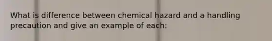 What is difference between chemical hazard and a handling precaution and give an example of each: