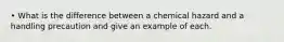 • What is the difference between a chemical hazard and a handling precaution and give an example of each.