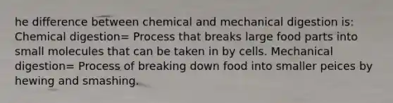 he difference between chemical and mechanical digestion is: Chemical digestion= Process that breaks large food parts into small molecules that can be taken in by cells. Mechanical digestion= Process of breaking down food into smaller peices by hewing and smashing.