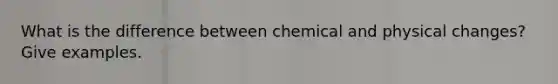 What is the difference between chemical and physical changes? Give examples.