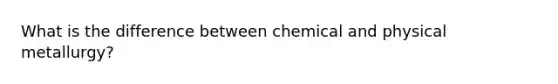 What is the difference between chemical and physical metallurgy?