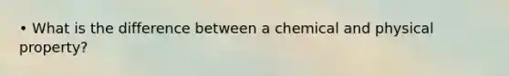 • What is the difference between a chemical and physical property?