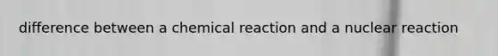 difference between a chemical reaction and a nuclear reaction