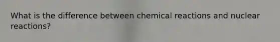 What is the difference between chemical reactions and nuclear reactions?