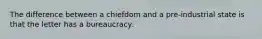 The difference between a chiefdom and a pre-industrial state is that the letter has a bureaucracy.