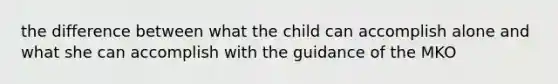 the difference between what the child can accomplish alone and what she can accomplish with the guidance of the MKO