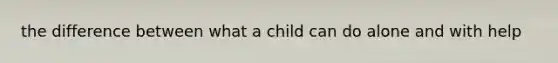 the difference between what a child can do alone and with help