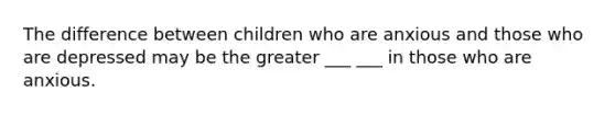 The difference between children who are anxious and those who are depressed may be the greater ___ ___ in those who are anxious.