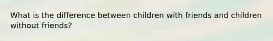 What is the difference between children with friends and children without friends?