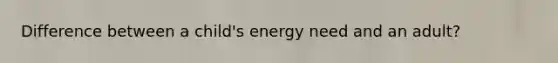 Difference between a child's energy need and an adult?