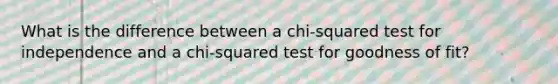 What is the difference between a chi-squared test for independence and a chi-squared test for goodness of fit?