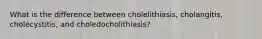 What is the difference between cholelithiasis, cholangitis, cholecystitis, and choledocholithiasis?