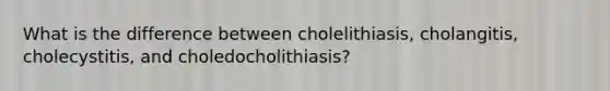 What is the difference between cholelithiasis, cholangitis, cholecystitis, and choledocholithiasis?