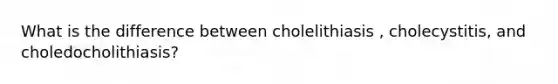 What is the difference between cholelithiasis , cholecystitis, and choledocholithiasis?