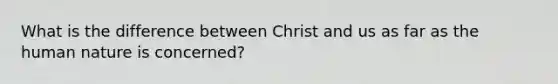 What is the difference between Christ and us as far as the human nature is concerned?