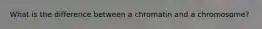What is the difference between a chromatin and a chromosome?