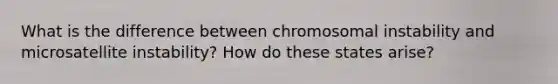 What is the difference between chromosomal instability and microsatellite instability? How do these states arise?