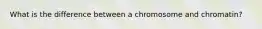 What is the difference between a chromosome and chromatin?