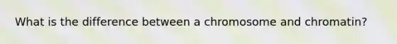 What is the difference between a chromosome and chromatin?