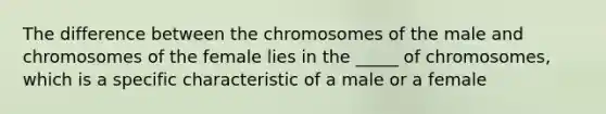 The difference between the chromosomes of the male and chromosomes of the female lies in the _____ of chromosomes, which is a specific characteristic of a male or a female