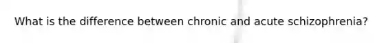 What is the difference between chronic and acute schizophrenia?