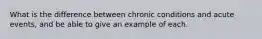 What is the difference between chronic conditions and acute events, and be able to give an example of each.