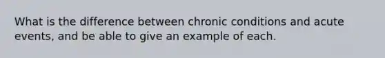 What is the difference between chronic conditions and acute events, and be able to give an example of each.