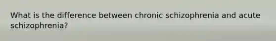 What is the difference between chronic schizophrenia and acute schizophrenia?