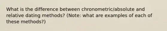 What is the difference between chronometric/absolute and relative dating methods? (Note: what are examples of each of these methods?)