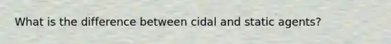 What is the difference between cidal and static agents?