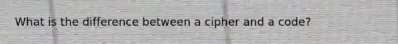 What is the difference between a cipher and a code?