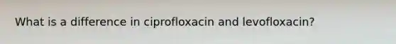 What is a difference in ciprofloxacin and levofloxacin?